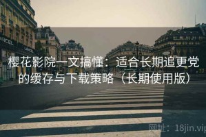 樱花影院一文搞懂：适合长期追更党的缓存与下载策略（长期使用版）