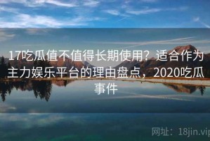 17吃瓜值不值得长期使用？适合作为主力娱乐平台的理由盘点，2020吃瓜事件
