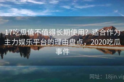 17吃瓜值不值得长期使用？适合作为主力娱乐平台的理由盘点，2020吃瓜事件