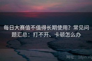 每日大赛值不值得长期使用？常见问题汇总：打不开、卡顿怎么办