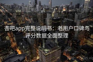 杏吧app完整说明书：老用户口碑与评分数据全面整理