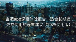 杏吧app深度体验报告：适合长期追更党使用的设置建议（2025使用版）