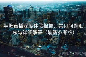 半糖直播深度体验报告：常见问题汇总与详细解答（最新参考版）