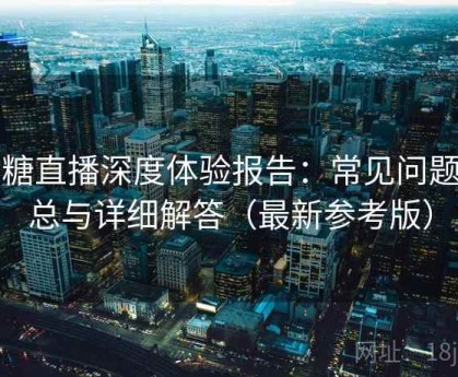 半糖直播深度体验报告：常见问题汇总与详细解答（最新参考版）