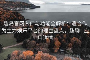 趣岛官网入口与功能全解析：适合作为主力娱乐平台的理由盘点，趣聊 - 应用详情