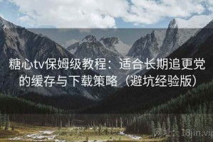 糖心tv保姆级教程：适合长期追更党的缓存与下载策略（避坑经验版）