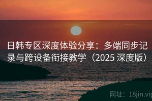 日韩专区深度体验分享：多端同步记录与跨设备衔接教学（2025 深度版）