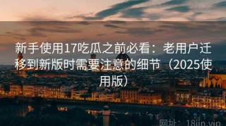 新手使用17吃瓜之前必看：老用户迁移到新版时需要注意的细节（2025使用版）