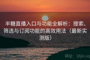 半糖直播入口与功能全解析：搜索、筛选与订阅功能的高效用法（最新实测版）