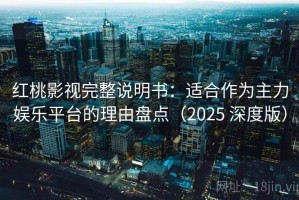 红桃影视完整说明书：适合作为主力娱乐平台的理由盘点（2025 深度版）