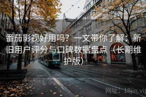 番茄影视好用吗？一文带你了解：新旧用户评分与口碑数据盘点（长期维护版）