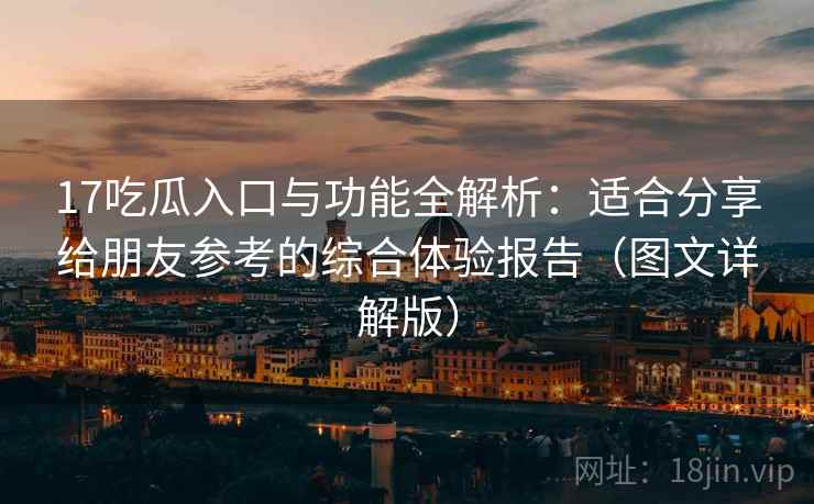 17吃瓜入口与功能全解析:适合分享给朋友参考的综合体验报告(图文详解版) 17吃瓜入口与功能全解析:适合分享给朋友参考的综合体验报告(图文详解版)