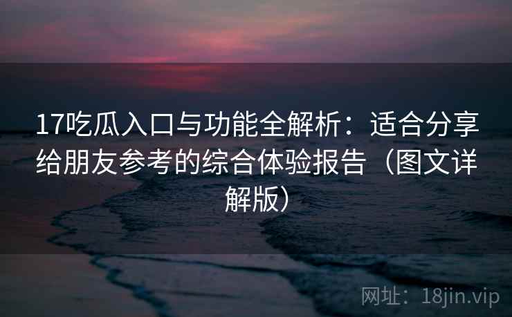 17吃瓜入口与功能全解析:适合分享给朋友参考的综合体验报告(图文详解版) 17吃瓜入口与功能全解析:适合分享给朋友参考的综合体验报告(图文详解版)