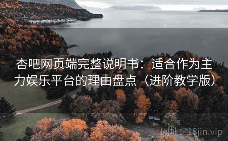 杏吧网页端完整说明书：适合作为主力娱乐平台的理由盘点（进阶教学版）