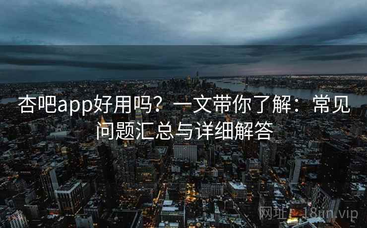 杏吧app好用吗？一文带你了解：常见问题汇总与详细解答