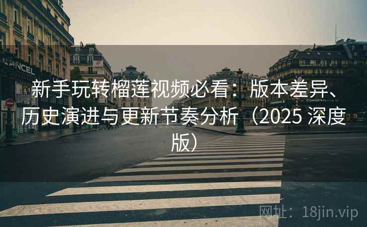 新手玩转榴莲视频必看：版本差异、历史演进与更新节奏分析（2025 深度版）