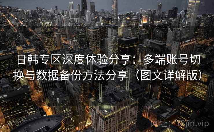 日韩专区深度体验分享：多端账号切换与数据备份方法分享（图文详解版）