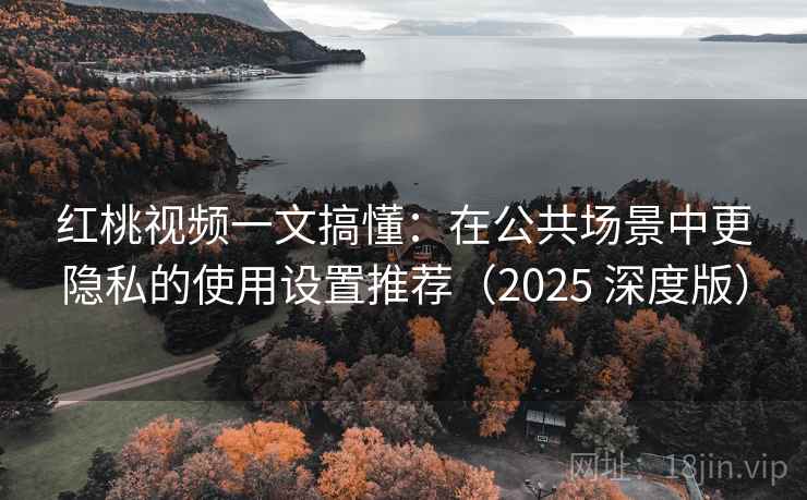 红桃视频一文搞懂：在公共场景中更隐私的使用设置推荐（2025 深度版）