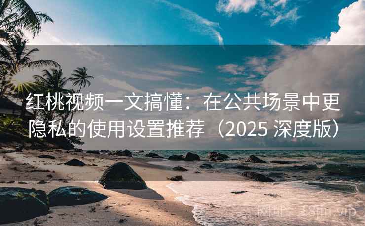 红桃视频一文搞懂：在公共场景中更隐私的使用设置推荐（2025 深度版）