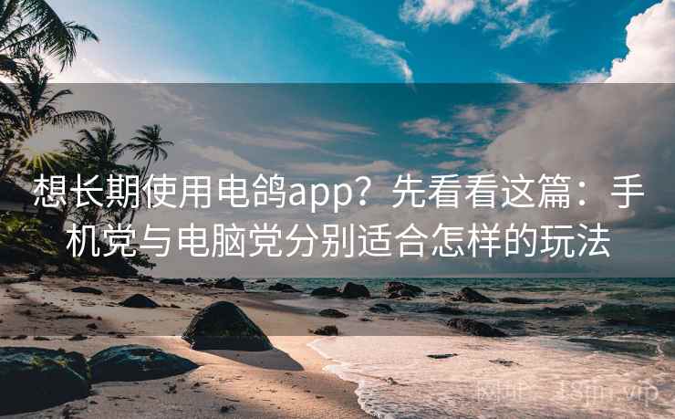 想长期使用电鸽app？先看看这篇：手机党与电脑党分别适合怎样的玩法