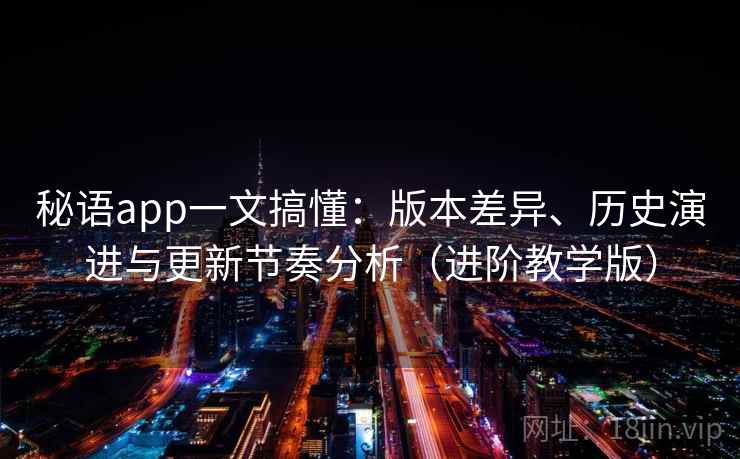 秘语app一文搞懂：版本差异、历史演进与更新节奏分析（进阶教学版）