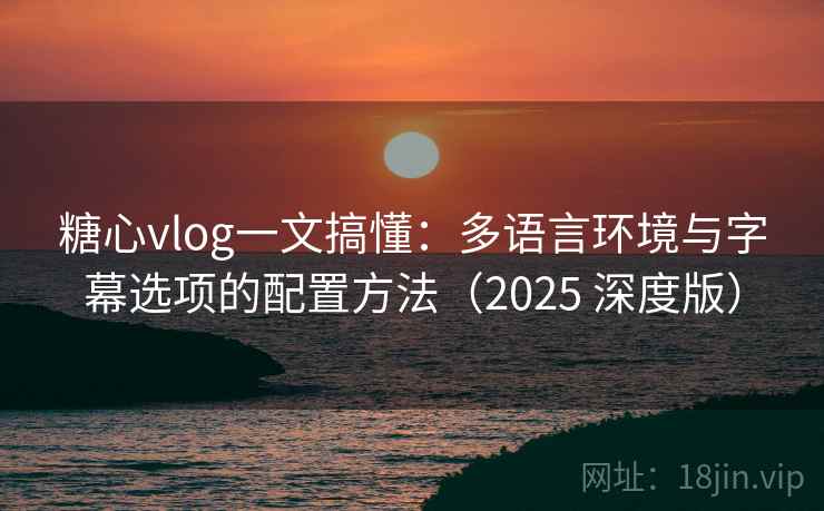糖心vlog一文搞懂：多语言环境与字幕选项的配置方法（2025 深度版）