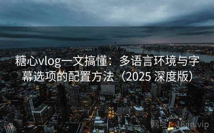 糖心vlog一文搞懂：多语言环境与字幕选项的配置方法（2025 深度版）