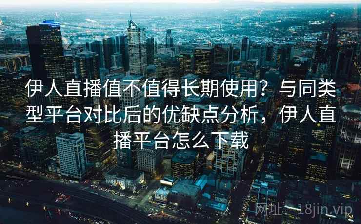 伊人直播值不值得长期使用?与同类型平台对比后的优缺点分析,伊人直播平台怎么下载 伊人直播值不值得长期使用?与同类型平台对比后的优缺点分析,伊人直播平台怎么下载
