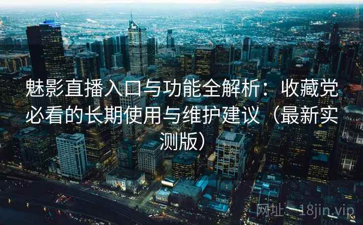 魅影直播入口与功能全解析：收藏党必看的长期使用与维护建议（最新实测版）