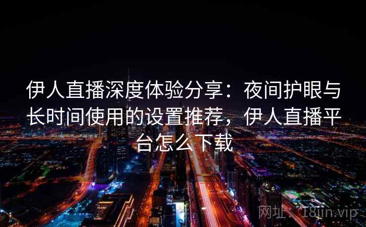 伊人直播深度体验分享：夜间护眼与长时间使用的设置推荐，伊人直播平台怎么下载