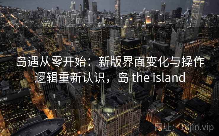 岛遇从零开始：新版界面变化与操作逻辑重新认识，岛 the island
