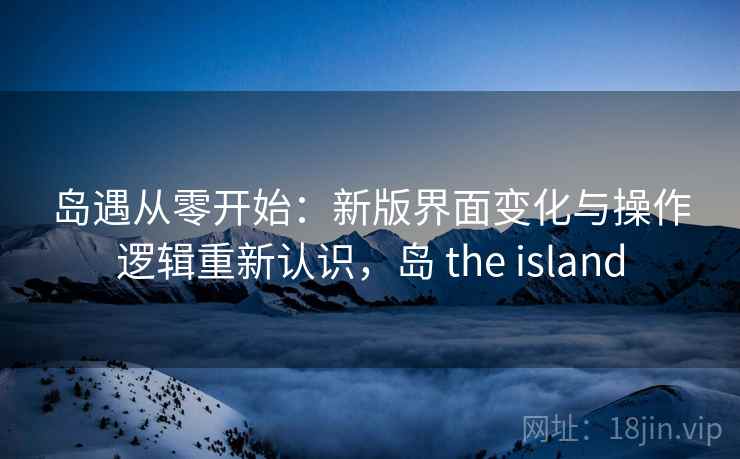 岛遇从零开始：新版界面变化与操作逻辑重新认识，岛 the island