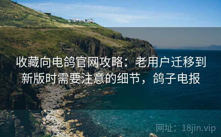 收藏向电鸽官网攻略:老用户迁移到新版时需要注意的细节,鸽子电报 收藏向电鸽官网攻略:老用户迁移到新版时需要注意的细节,鸽子电报