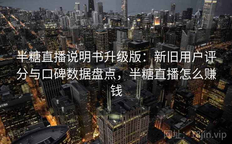 半糖直播说明书升级版：新旧用户评分与口碑数据盘点，半糖直播怎么赚钱