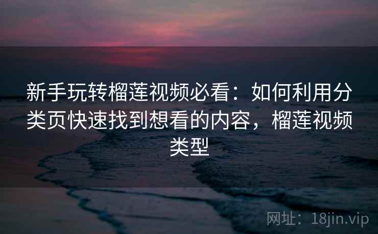 新手玩转榴莲视频必看：如何利用分类页快速找到想看的内容，榴莲视频类型
