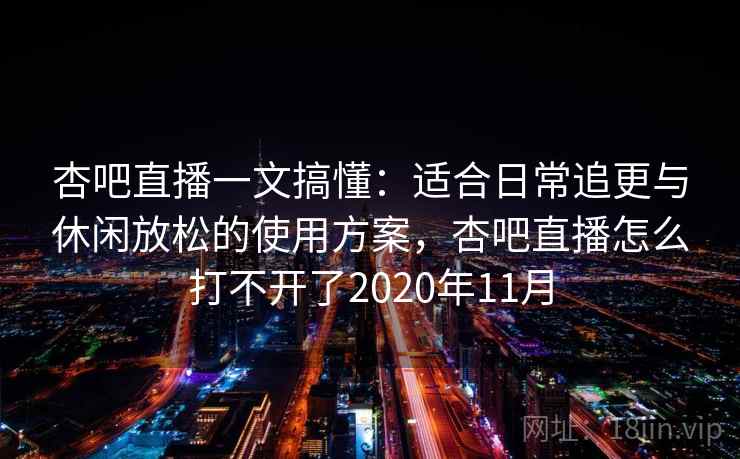 杏吧直播一文搞懂：适合日常追更与休闲放松的使用方案，杏吧直播怎么打不开了2020年11月