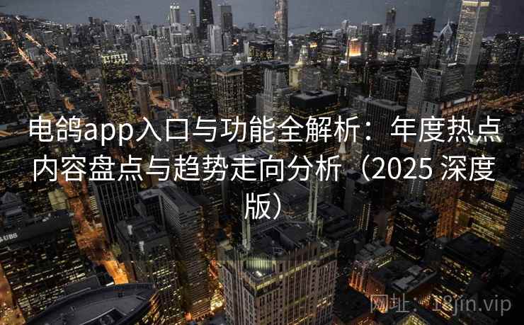 电鸽app入口与功能全解析：年度热点内容盘点与趋势走向分析（2025 深度版）