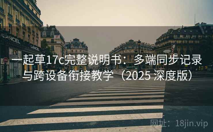 一起草17c完整说明书：多端同步记录与跨设备衔接教学（2025 深度版）