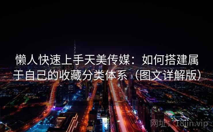 懒人快速上手天美传媒：如何搭建属于自己的收藏分类体系（图文详解版）