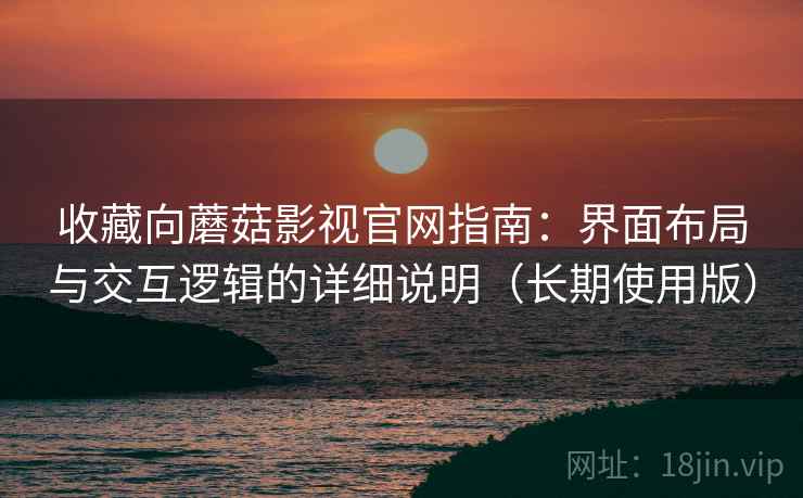 收藏向蘑菇影视官网指南:界面布局与交互逻辑的详细说明(长期使用版) 收藏向蘑菇影视官网指南:界面布局与交互逻辑的详细说明(长期使用版)