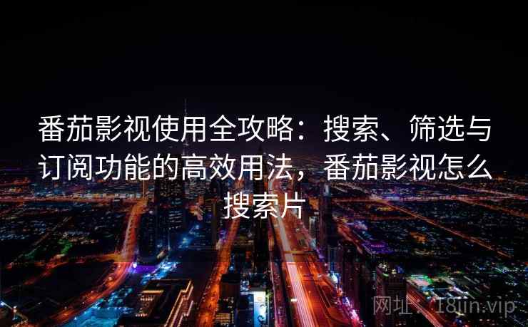 番茄影视使用全攻略:搜索、筛选与订阅功能的高效用法,番茄影视怎么搜索片 番茄影视使用全攻略:搜索、筛选与订阅功能的高效用法,番茄影视怎么搜索片