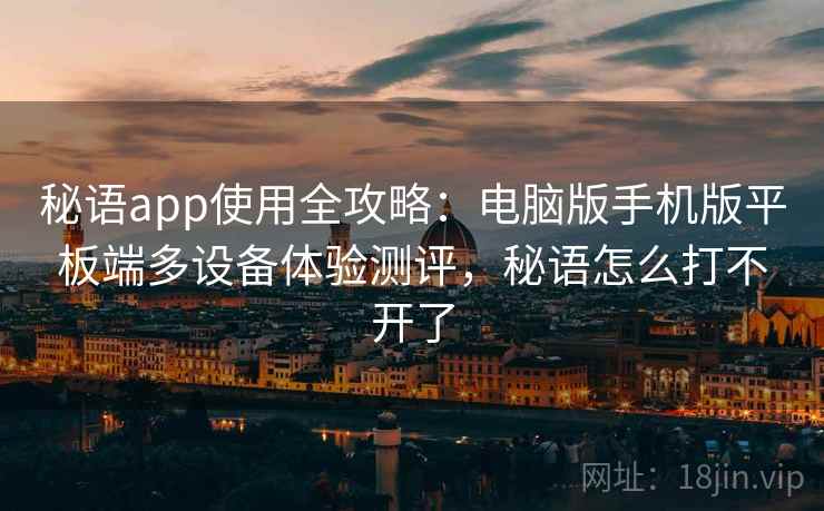 秘语app使用全攻略：电脑版手机版平板端多设备体验测评，秘语怎么打不开了