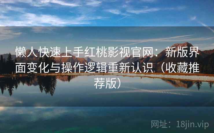 懒人快速上手红桃影视官网：新版界面变化与操作逻辑重新认识（收藏推荐版）