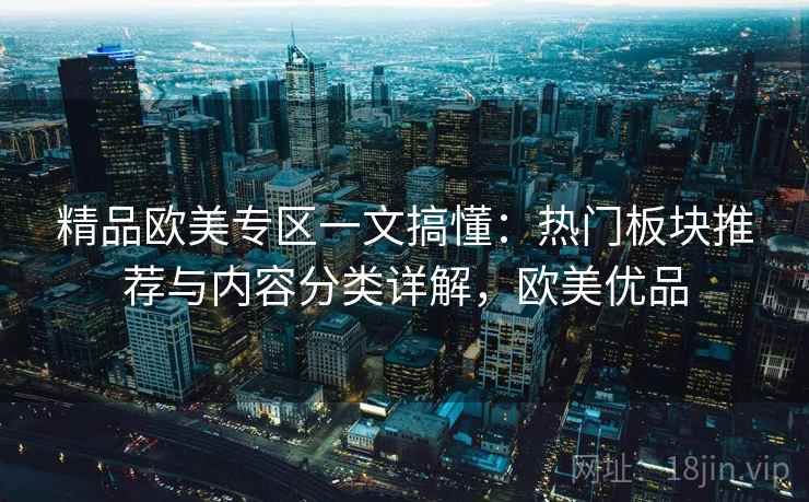 精品欧美专区一文搞懂:热门板块推荐与内容分类详解,欧美优品 精品欧美专区一文搞懂:热门板块推荐与内容分类详解,欧美优品