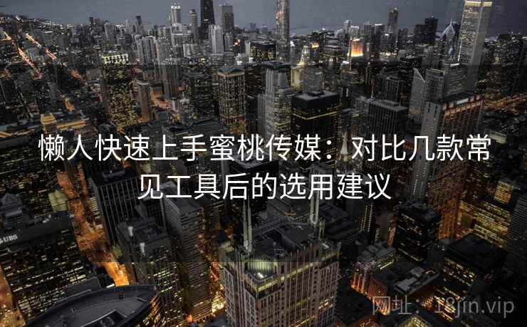 懒人快速上手蜜桃传媒:对比几款常见工具后的选用建议 懒人快速上手蜜桃传媒:对比几款常见工具后的选用建议