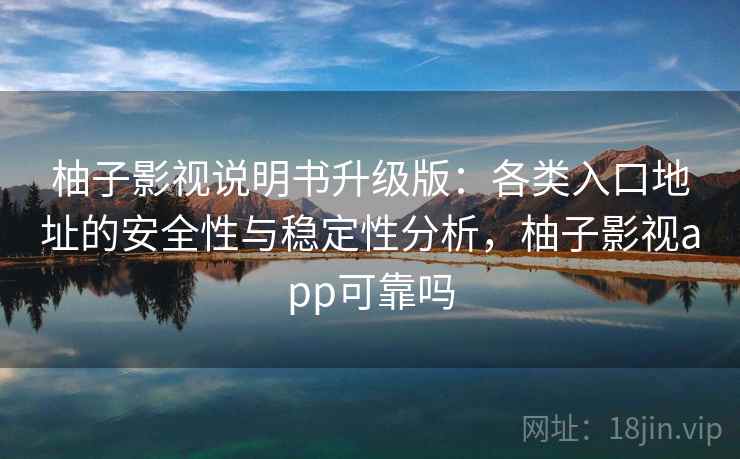 柚子影视说明书升级版：各类入口地址的安全性与稳定性分析，柚子影视app可靠吗