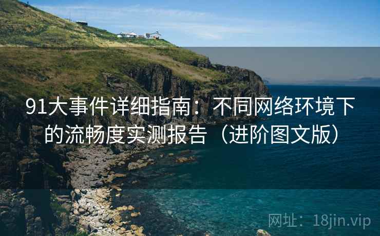 91大事件详细指南:不同网络环境下的流畅度实测报告(进阶图文版) 91大事件详细指南:不同网络环境下的流畅度实测报告(进阶图文版)