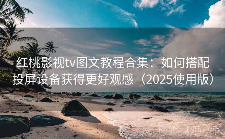 红桃影视tv图文教程合集：如何搭配投屏设备获得更好观感（2025使用版）