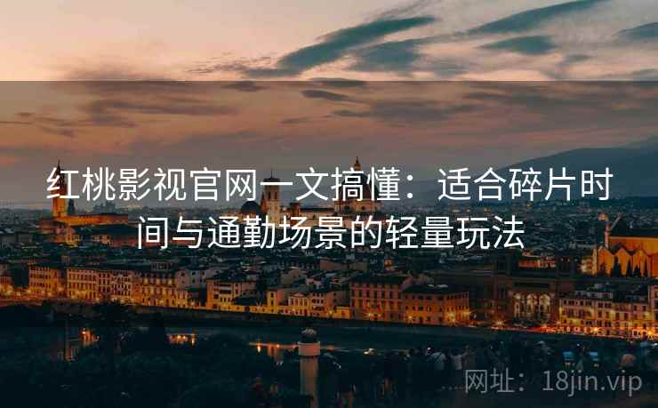 红桃影视官网一文搞懂：适合碎片时间与通勤场景的轻量玩法