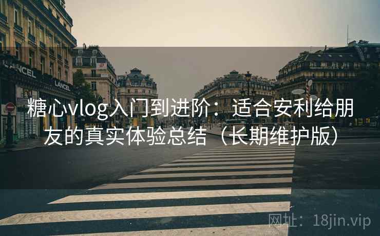 糖心vlog入门到进阶：适合安利给朋友的真实体验总结（长期维护版）